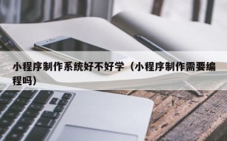 阳江小程序制作系统好不好学（小程序制作需要编程吗）