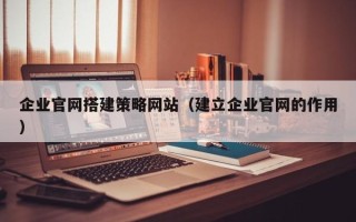 阳江企业官网搭建策略网站（建立企业官网的作用）