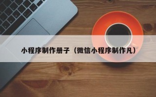 阳江小程序制作册子（微信小程序制作凡）