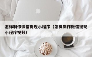 阳江怎样制作微信提现小程序（怎样制作微信提现小程序视频）