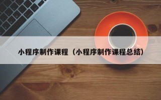 阳江小程序制作课程（小程序制作课程总结）