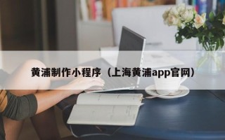 阳江黄浦制作小程序（上海黄浦app官网）