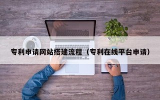 阳江专利申请网站搭建流程（专利在线平台申请）