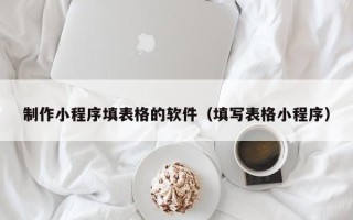 阳江制作小程序填表格的软件（填写表格小程序）