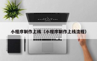 阳江小程序制作上线（小程序制作上线流程）