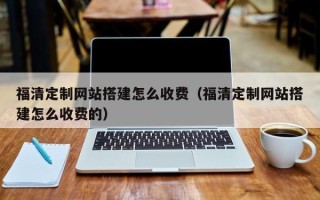 阳江福清定制网站搭建怎么收费（福清定制网站搭建怎么收费的）