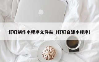 阳江钉钉制作小程序文件夹（钉钉自建小程序）