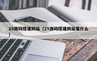 阳江29源码搭建网站（29源码搭建网站是什么）