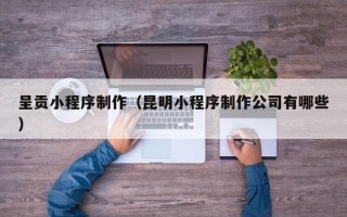 阳江呈贡小程序制作（昆明小程序制作公司有哪些）
