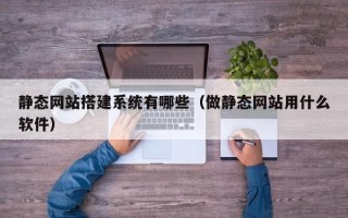阳江静态网站搭建系统有哪些（做静态网站用什么软件）