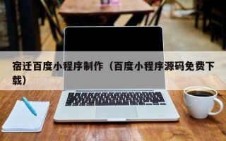 阳江宿迁百度小程序制作（百度小程序源码免费下载）