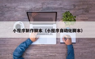 阳江小程序制作脚本（小程序自动化脚本）