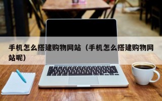 阳江手机怎么搭建购物网站（手机怎么搭建购物网站呢）