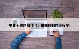 阳江电白小程序制作（小白如何制作小程序）