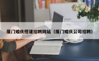 阳江厦门婚庆搭建招聘网站（厦门婚庆公司招聘）