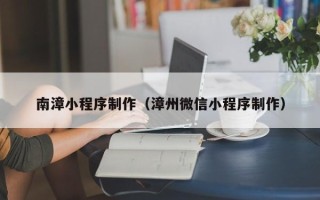 阳江南漳小程序制作（漳州微信小程序制作）