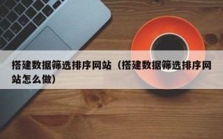 阳江搭建数据筛选排序网站（搭建数据筛选排序网站怎么做）