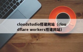 阳江cloudstudio搭建网站（cloudflare workers搭建网站）