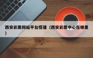 阳江西安彩票网站平台搭建（西安彩票中心在哪里）