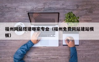 阳江福州网站搭建哪家专业（福州免费网站建站模板）