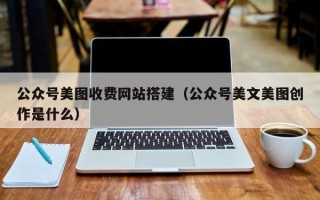 阳江公众号美图收费网站搭建（公众号美文美图创作是什么）