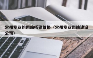 阳江常州专业的网站搭建价格（常州专业网站建设公司）