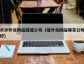 阳江长沙外贸网站搭建公司（建外贸网站哪家公司好）
