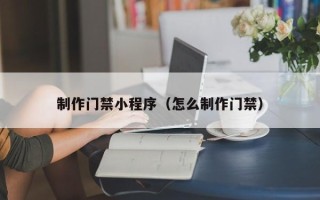 阳江制作门禁小程序（怎么制作门禁）