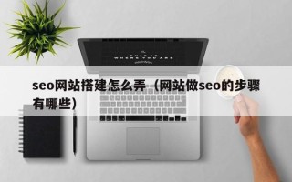 阳江seo网站搭建怎么弄（网站做seo的步骤有哪些）